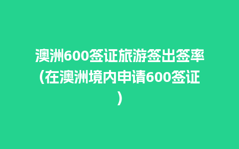 澳洲600签证旅游签出签率(在澳洲境内申请600签证)