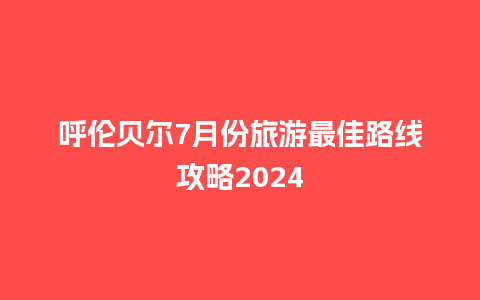 呼伦贝尔7月份旅游最佳路线攻略2024