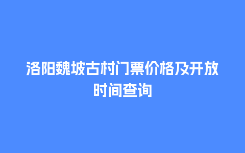 洛阳魏坡古村门票价格及开放时间查询