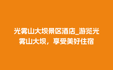 光雾山大坝景区酒店_游览光雾山大坝，享受美好住宿