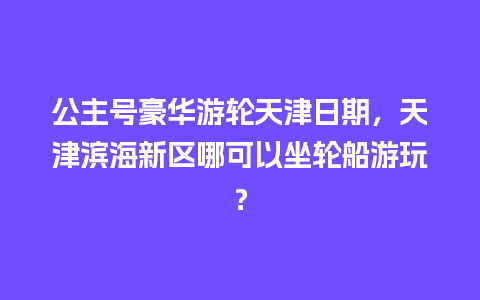 公主号豪华游轮天津日期，天津滨海新区哪可以坐轮船游玩？