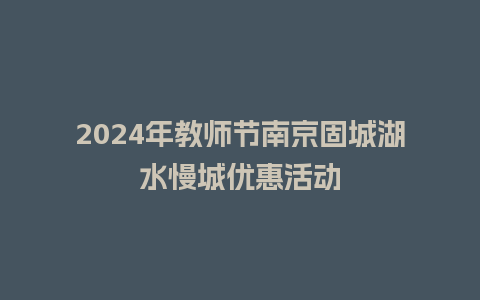 2024年教师节南京固城湖水慢城优惠活动