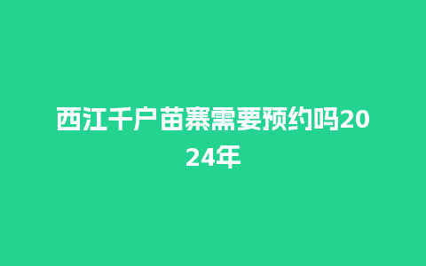 西江千户苗寨需要预约吗2024年