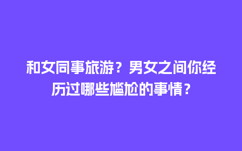 和女同事旅游？男女之间你经历过哪些尴尬的事情？