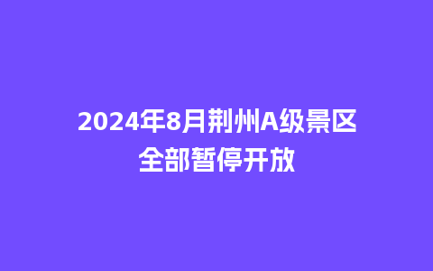 2024年8月荆州A级景区全部暂停开放