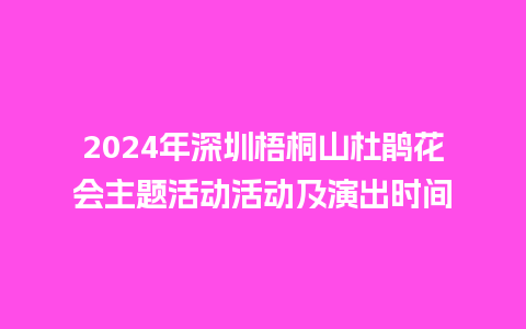 2024年深圳梧桐山杜鹃花会主题活动活动及演出时间