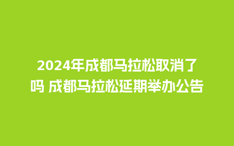 2024年成都马拉松取消了吗 成都马拉松延期举办公告