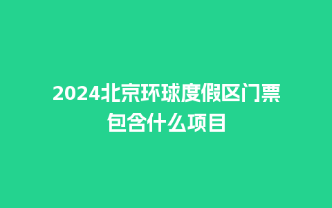 2024北京环球度假区门票包含什么项目