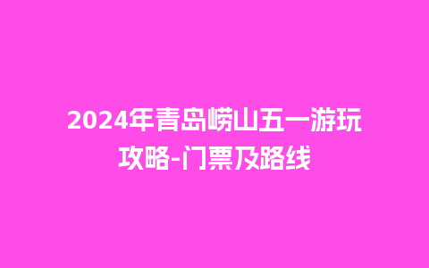 2024年青岛崂山五一游玩攻略-门票及路线