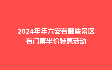 2024年年六安有哪些景区有门票半价特惠活动