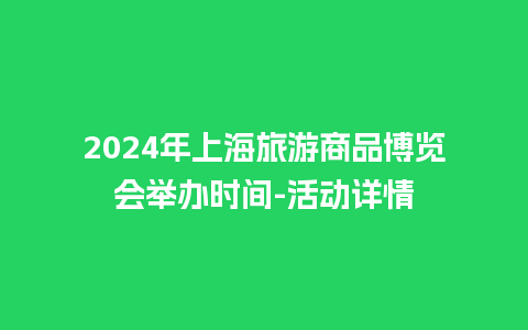 2024年上海旅游商品博览会举办时间-活动详情