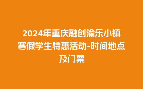 2024年重庆融创渝乐小镇寒假学生特惠活动-时间地点及门票