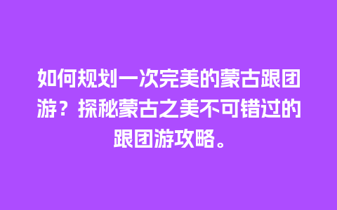 如何规划一次完美的蒙古跟团游？探秘蒙古之美不可错过的跟团游攻略。