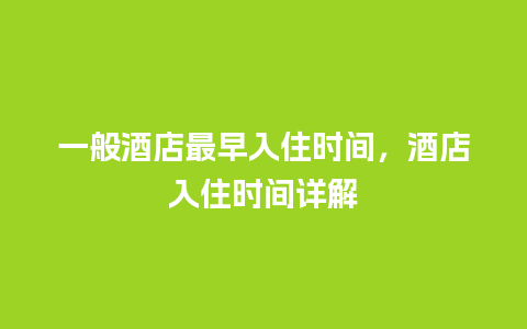 一般酒店最早入住时间，酒店入住时间详解