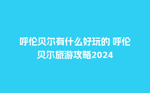 呼伦贝尔有什么好玩的 呼伦贝尔旅游攻略2024