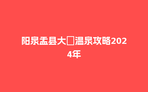 阳泉盂县大汖温泉攻略2024年