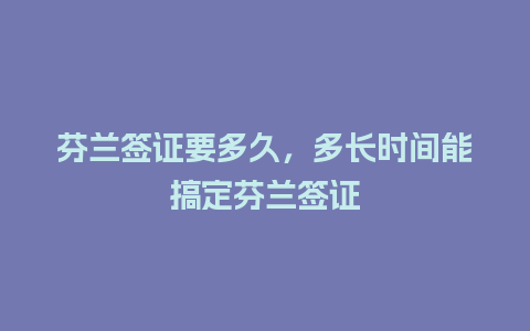 芬兰签证要多久，多长时间能搞定芬兰签证