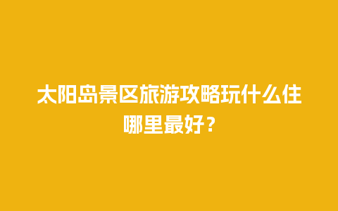 太阳岛景区旅游攻略玩什么住哪里最好？