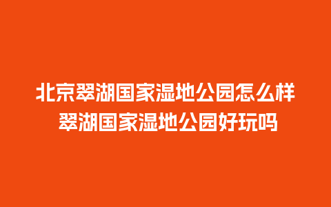 北京翠湖国家湿地公园怎么样 翠湖国家湿地公园好玩吗