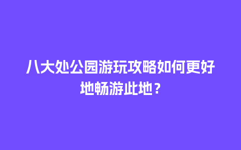 八大处公园游玩攻略如何更好地畅游此地？