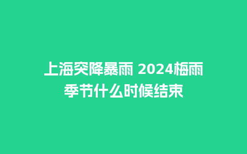 上海突降暴雨 2024梅雨季节什么时候结束