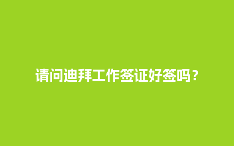 请问迪拜工作签证好签吗？