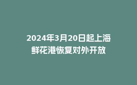 2024年3月20日起上海鲜花港恢复对外开放