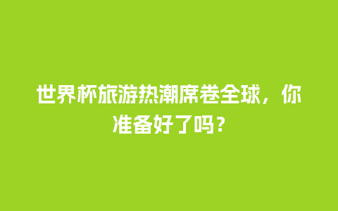 世界杯旅游热潮席卷全球，你准备好了吗？