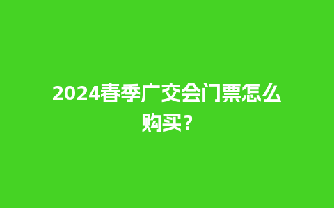 2024春季广交会门票怎么购买？