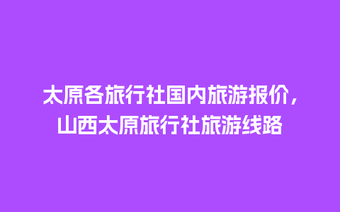 太原各旅行社国内旅游报价，山西太原旅行社旅游线路