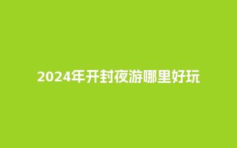 2024年开封夜游哪里好玩