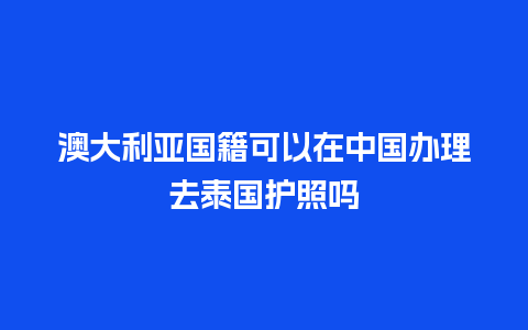 澳大利亚国籍可以在中国办理去泰国护照吗