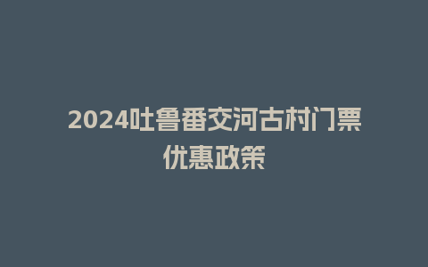 2024吐鲁番交河古村门票优惠政策