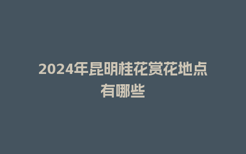 2024年昆明桂花赏花地点有哪些