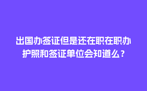 出国办签证但是还在职在职办护照和签证单位会知道么？