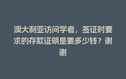 澳大利亚访问学者，签证时要求的存款证明是要多少钱？谢谢