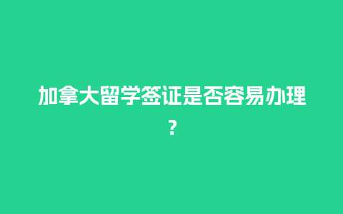 加拿大留学签证是否容易办理？