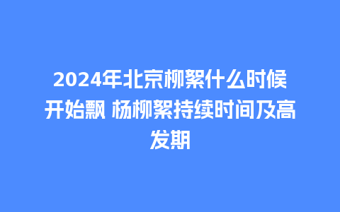 2024年北京柳絮什么时候开始飘 杨柳絮持续时间及高发期