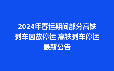 2024年春运期间部分高铁列车因故停运 高铁列车停运最新公告