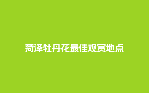 菏泽牡丹花最佳观赏地点