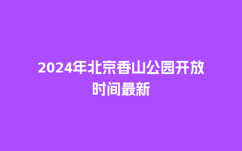 2024年北京香山公园开放时间最新