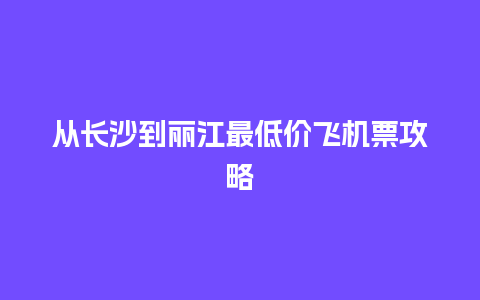 从长沙到丽江最低价飞机票攻略