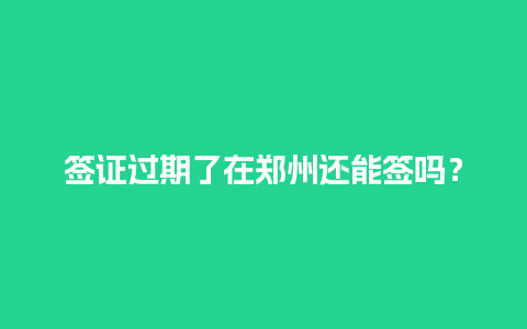 签证过期了在郑州还能签吗？