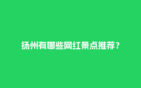 扬州有哪些网红景点推荐？