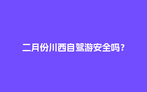 二月份川西自驾游安全吗？