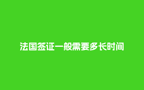 法国签证一般需要多长时间