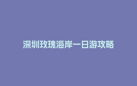 深圳玫瑰海岸一日游攻略