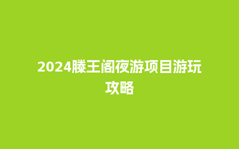 2024滕王阁夜游项目游玩攻略