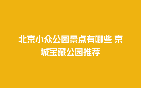 北京小众公园景点有哪些 京城宝藏公园推荐