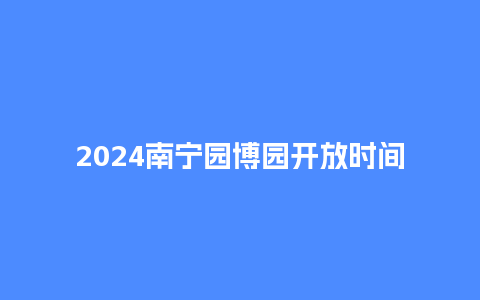 2024南宁园博园开放时间